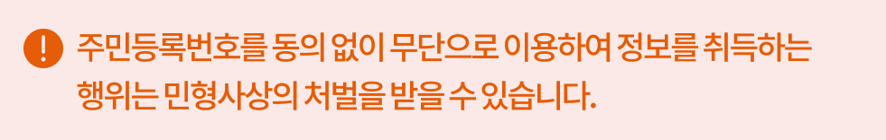 주민등록번호를 동의 없이 무단으로 이용하여 정보를 취득하는 행위는 민형사상의 처벌을 받을 수 있습니다.